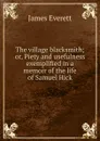 The village blacksmith; or, Piety and usefulness exemplified in a memoir of the life of Samuel Hick - James Everett