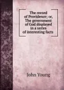 The record of Providence; or, The government of God displayed in a series of interesting facts . - John Young