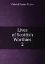 Lives of Scottish Worthies. 2 - Patrick Fraser Tytler