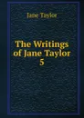 The Writings of Jane Taylor. 5 - Jane Taylor