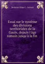 Essai sur le systeme des divisions territoriales de la Gaule, depuis l.age romain jusqu.a la fin . - Benjamin Edme C. Guérard