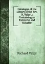 Catalogue of the Library of the Rev. R. Valpy .: Containing an Extensive and Valuable . - Richard Valpy