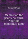 Memoir on the pearly nautilus, Nautilus pompilius, Linn - Richard Owen