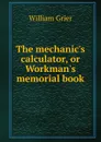 The mechanic.s calculator, or Workman.s memorial book - William Grier