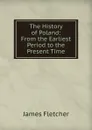 The History of Poland: From the Earliest Period to the Present Time - James Fletcher