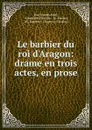 Le barbier du roi d.Aragon: drame en trois actes, en prose - Jean Joseph Ader