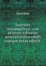 Isocrates Areopagiticus: cum priorum editorum annotationibus edidit suasque notas adiecit . - Isocrates