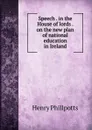 Speech . in the House of lords . on the new plan of national education in Ireland - Henry Phillpotts