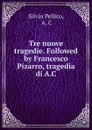 Tre nuove tragedie. Followed by Francesco Pizarro, tragedia di A.C. - Silvio Pellico