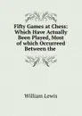 Fifty Games at Chess: Which Have Actually Been Played, Most of which Occurreed Between the . - William Lewis