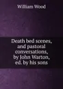Death bed scenes, and pastoral conversations, by John Warton, ed. by his sons - William Wood