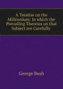 A Treatise on the Millennium: In which the Prevailing Theories on that Subject are Carefully . - George Bush