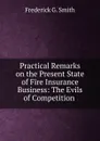 Practical Remarks on the Present State of Fire Insurance Business: The Evils of Competition . - Frederick G. Smith