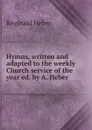 Hymns, written and adapted to the weekly Church service of the year ed. by A. Heber. - Heber Reginald