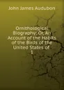 Ornithological Biography: Or, An Account of the Habits of the Birds of the United States of . 1 - John James Audubon
