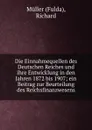 Die Einnahmequellen des Deutschen Reiches und ihre Entwicklung in den Jahren 1872 bis 1907; ein Beitrag zur Beurteilung des Reichsfinanzwesens - Müller Richard