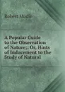 A Popular Guide to the Observation of Nature;: Or, Hints of Inducement to the Study of Natural . - Robert Mudie