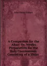 A Companion for the Altar: Or, Weeks Preparation for the Holy Communion: Consisting of a Short . - John Henry Hobart