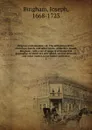 Origines ecclesiasticae : or, The antiquities of the Christian church, and other works, of the Rev. Joseph Bingham ; with a set of maps of ecclesiastical geography, to which are now added, several sermons, and other matter, never before published. 2 - Joseph Bingham