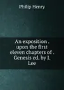 An exposition . upon the first eleven chapters of . Genesis ed. by J. Lee. - Philip Henry