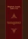 Origines ecclesiasticae : or, The antiquities of the Christian church, and other works, of the Rev. Joseph Bingham ; with a set of maps of ecclesiastical geography, to which are now added, several sermons, and other matter, never before published. 4 - Joseph Bingham