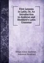 First Lessons in Latin, Or, An Introduction to Andrews and Stoddard.s Latin Grammar - Ethan Allen Andrews