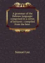 A grammar of the Hebrew language: comprised in a series of lectures : compiled from the best . - Samuel Lee