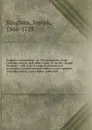 Origines ecclesiasticae : or, The antiquities of the Christian church, and other works, of the Rev. Joseph Bingham ; with a set of maps of ecclesiastical geography, to which are now added, several sermons, and other matter, never before published. 5 - Joseph Bingham
