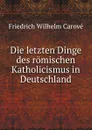 Die letzten Dinge des romischen Katholicismus in Deutschland - Friedrich Wilhelm Carové