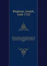 Origines ecclesiasticae : or, The antiquities of the Christian church, and other works, of the Rev. Joseph Bingham ; with a set of maps of ecclesiastical geography, to which are now added, several sermons, and other matter, never before published. 8 - Joseph Bingham