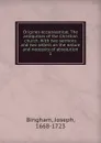 Origines ecclesiasticae. The antiquities of the Christian church. With two sermons and two letters on the nature and necessity of absolution. 1 - Joseph Bingham