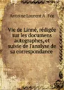 Vie de Linne, redigee sur les documens autographes, et suivie de l.analyse de sa correspondance . - Antoine Laurent A. Fée