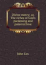 Divine mercy; or, The riches of God.s pardoning and paternal love - John Cox