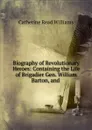 Biography of Revolutionary Heroes: Containing the Life of Brigadier Gen. William Barton, and . - Catherine Read Williams