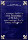 Catalogue des livres de la bibliotheque de M. Labey continuee par feu M. Pierre Philippe de . - Jean Baptiste Labey