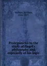 Prolegomena to the study of Hegel.s philosophy and especially of his logic - William Wallace