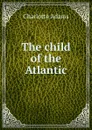 The child of the Atlantic - Charlotte Adams