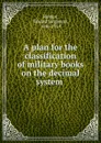 A plan for the classification of military books on the decimal system - Edward Singleton Holden
