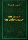 An essay on episcopacy - Joseph Jones