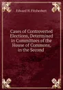 Cases of Controverted Elections, Determined in Committees of the House of Commons, in the Second . - Edward H. Fitzherbert