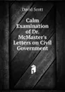 Calm Examination of Dr. McMaster.s Letters on Civil Government - David Scott
