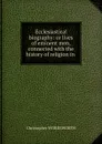 Ecclesiastical biography: or lives of eminent men, connected with the history of religion in . - Christopher Wordsworth