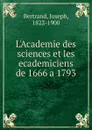 L.Academie des sciences et les ecademiciens de 1666 a 1793 - Joseph Bertrand