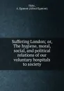 Suffering London; or, The hygiene, moral, social, and political relations of our voluntary hospitals to society - Alfred Egmont Hake