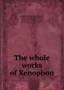 The whole works of Xenophon - Xenophon