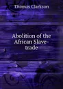 Abolition of the African Slave-trade - Thomas Clarkson