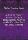 A Book of Family Prayer: With an Introductory Address on the Christian Duty of Family Worship - Hook Walter Farquhar
