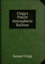 Clegg.s Patent Atmospheric Railway - Samuel Clegg