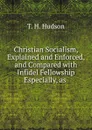 Christian Socialism, Explained and Enforced, and Compared with Infidel Fellowship Especially, as . - T.H. Hudson