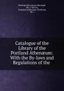 Catalogue of the Library of the Portland Athenaeum: With the By-laws and Regulations of the . - Portland